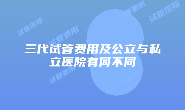 三代试管费用及公立与私立医院有何不同