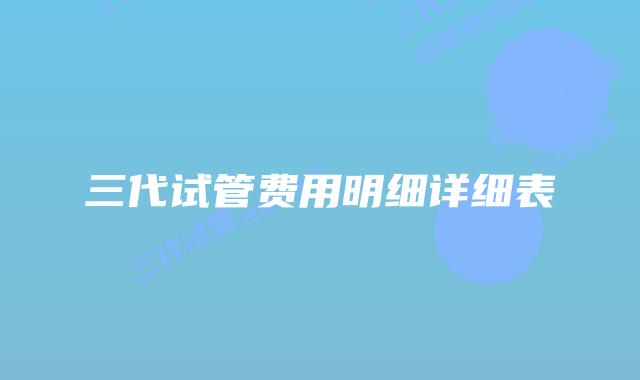 三代试管费用明细详细表