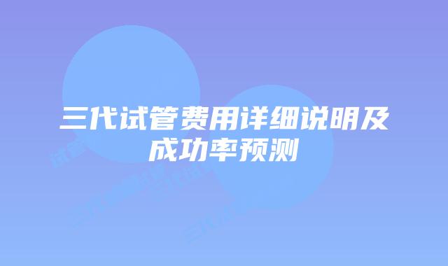 三代试管费用详细说明及成功率预测