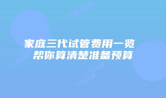 家庭三代试管费用一览 帮你算清楚准备预算