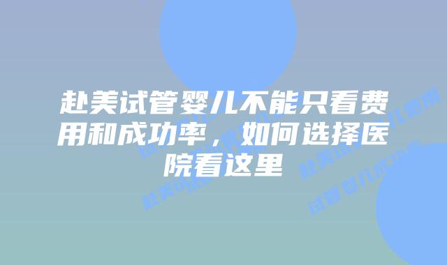 赴美试管婴儿不能只看费用和成功率，如何选择医院看这里