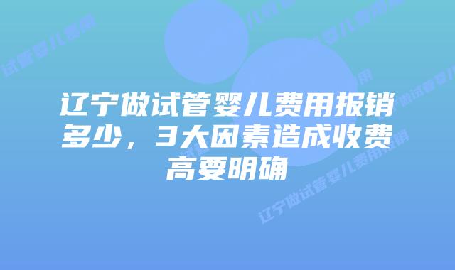辽宁做试管婴儿费用报销多少，3大因素造成收费高要明确