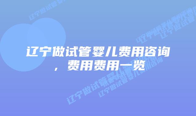辽宁做试管婴儿费用咨询,费用费用一览