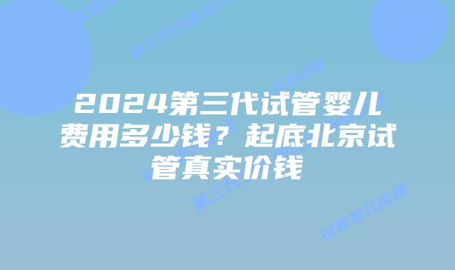 2024第三代试管婴儿费用多少钱？起底北京试管真实价钱