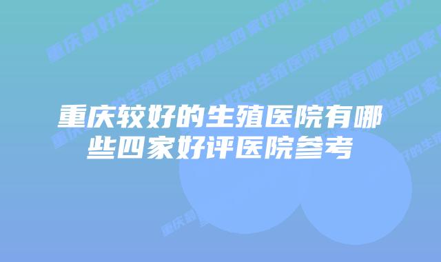 重庆较好的生殖医院有哪些四家好评医院参考