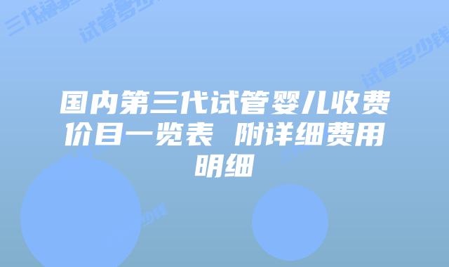 国内第三代试管婴儿收费价目一览表 附详细费用明细