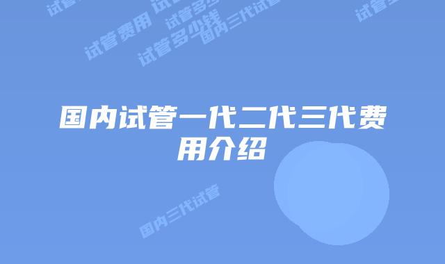国内试管一代二代三代费用介绍