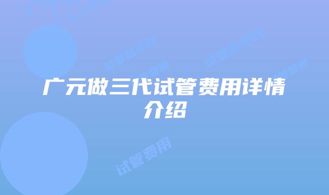 广元做三代试管费用详情介绍