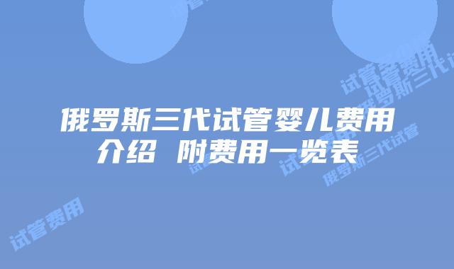 俄罗斯三代试管婴儿费用介绍 附费用一览表