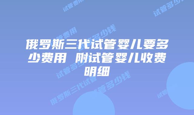 俄罗斯三代试管婴儿要多少费用 附试管婴儿收费明细