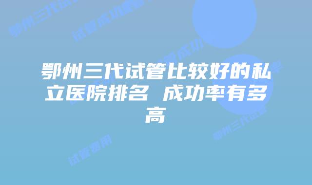 鄂州三代试管比较好的私立医院排名 成功率有多高