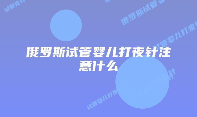俄罗斯试管婴儿打夜针注意什么