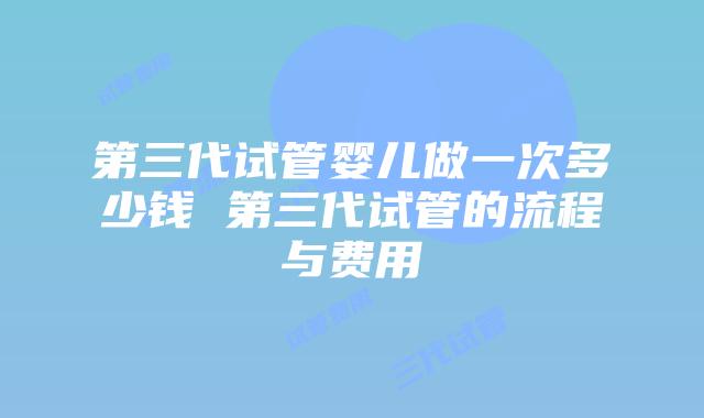 第三代试管婴儿做一次多少钱 第三代试管的流程与费用