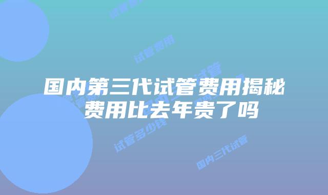 国内第三代试管费用揭秘 费用比去年贵了吗