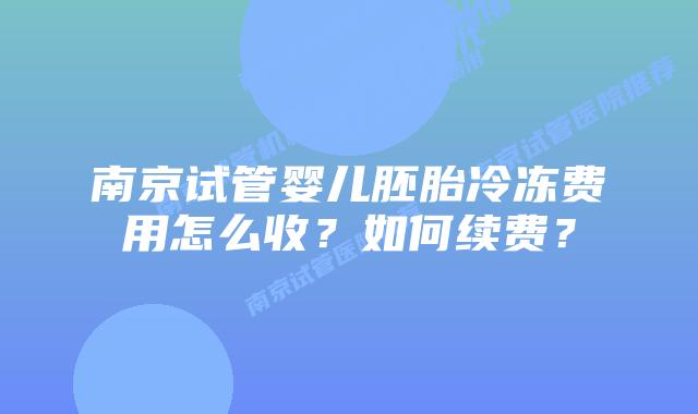 南京试管婴儿胚胎冷冻费用怎么收？如何续费？