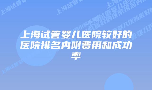 上海试管婴儿医院较好的医院排名内附费用和成功率