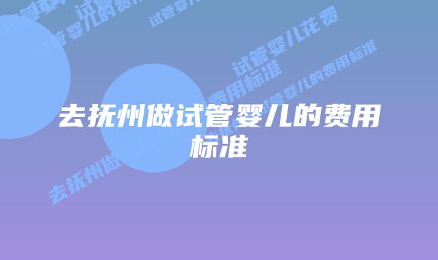 去抚州做试管婴儿的费用标准