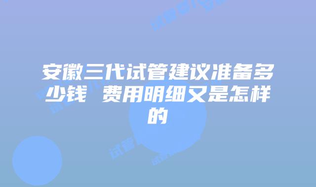 安徽三代试管建议准备多少钱 费用明细又是怎样的