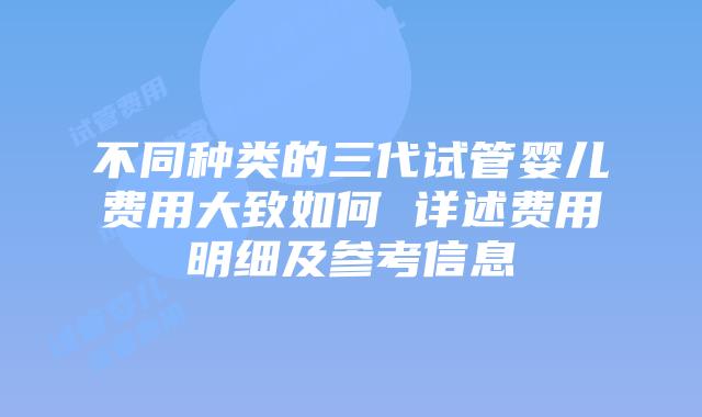 不同种类的三代试管婴儿费用大致如何 详述费用明细及参考信息