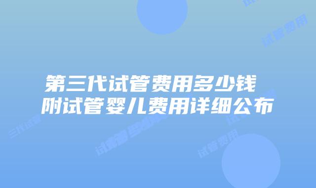 第三代试管费用多少钱 附试管婴儿费用详细公布