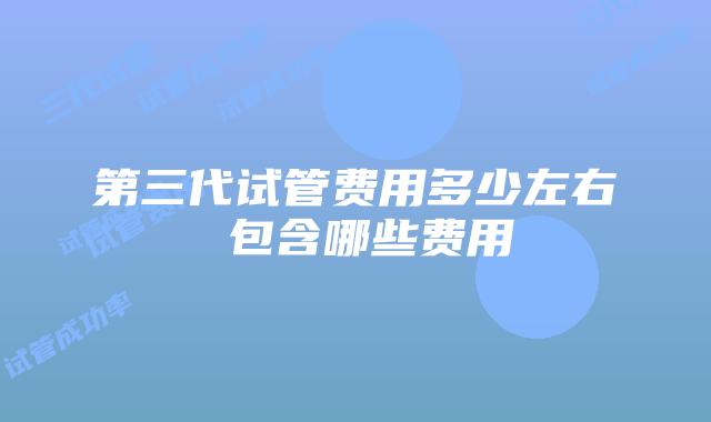 第三代试管费用多少左右 包含哪些费用