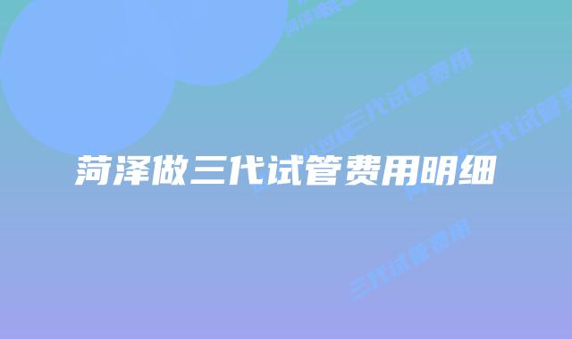 菏泽做三代试管费用明细