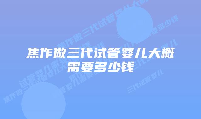 焦作做三代试管婴儿大概需要多少钱