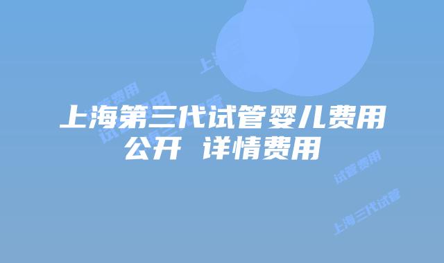 上海第三代试管婴儿费用公开 详情费用