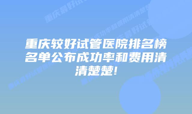 重庆较好试管医院排名榜名单公布成功率和费用清清楚楚!