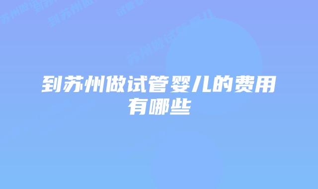 到苏州做试管婴儿的费用有哪些