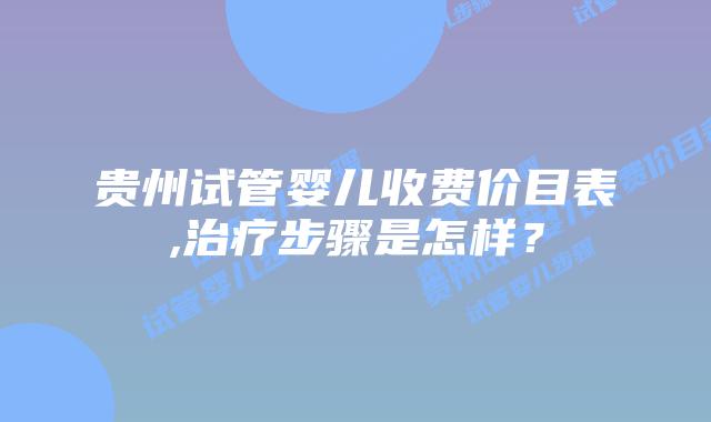贵州试管婴儿收费价目表,治疗步骤是怎样？