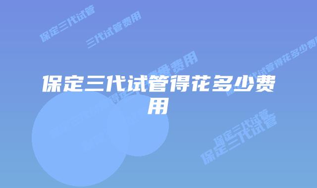 保定三代试管得花多少费用