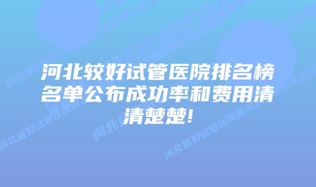 河北较好试管医院排名榜名单公布成功率和费用清清楚楚!