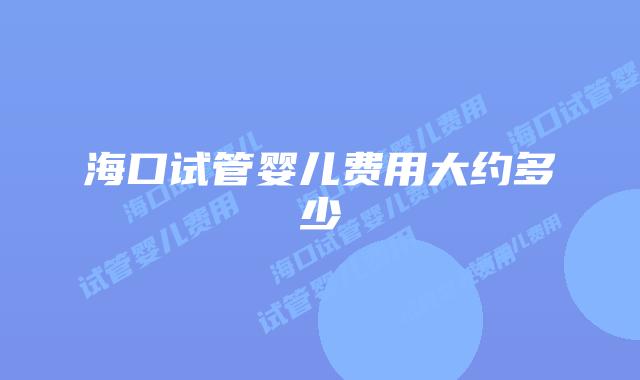 海口试管婴儿费用大约多少