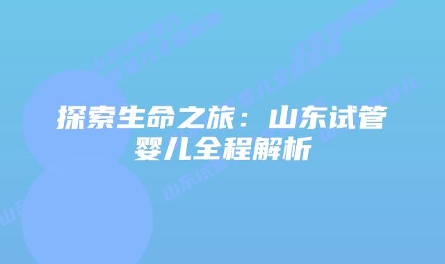 探索生命之旅:山东试管婴儿全程解析