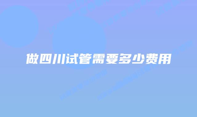 做四川试管需要多少费用