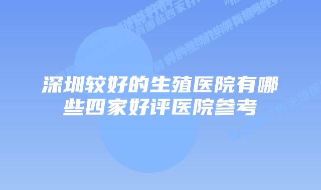 深圳较好的生殖医院有哪些四家好评医院参考