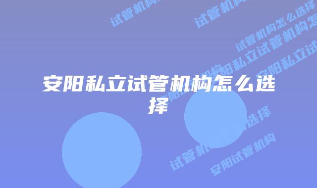 安阳私立试管机构怎么选择