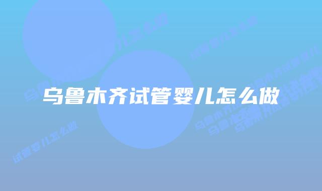 乌鲁木齐试管婴儿怎么做
