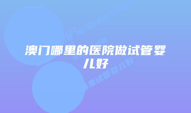 澳门哪里的医院做试管婴儿好