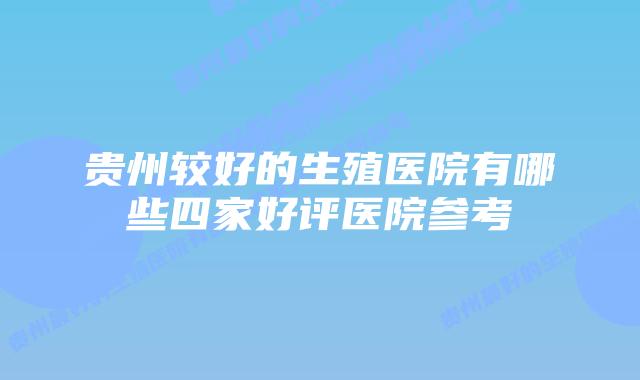 贵州较好的生殖医院有哪些四家好评医院参考