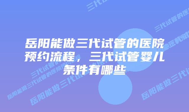 岳阳能做三代试管的医院预约流程，三代试管婴儿条件有哪些