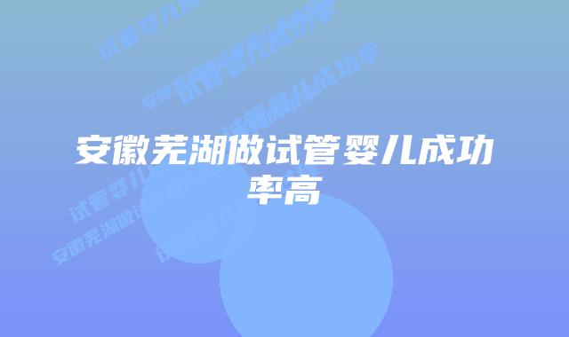 安徽芜湖做试管婴儿成功率高