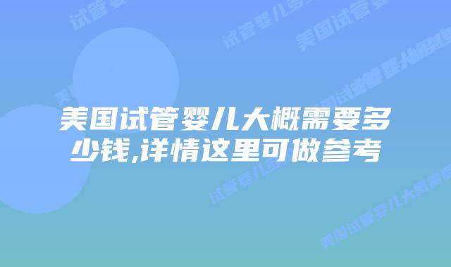美国试管婴儿大概需要多少钱,详情这里可做参考