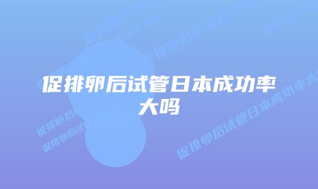 促排卵后试管日本成功率大吗