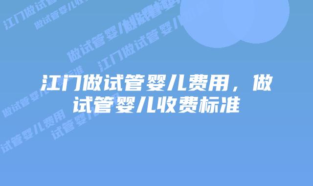 江门做试管婴儿费用,做试管婴儿收费标准