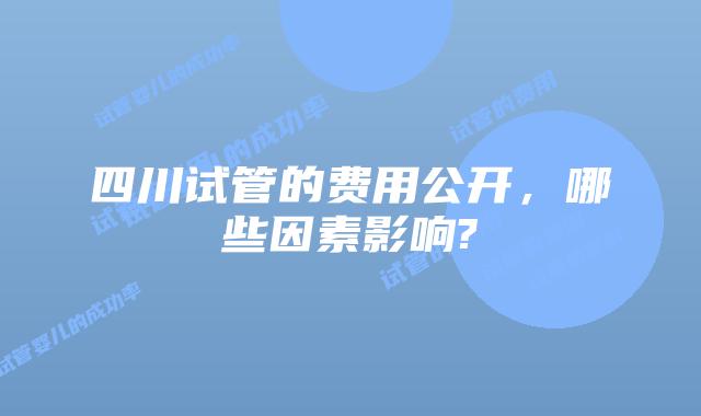 四川试管的费用公开，哪些因素影响?