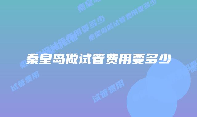 秦皇岛做试管费用要多少