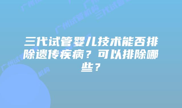 三代试管婴儿技术能否排除遗传疾病？可以排除哪些？
