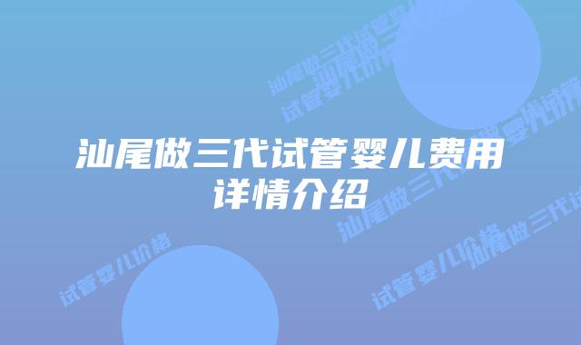汕尾做三代试管婴儿费用详情介绍
